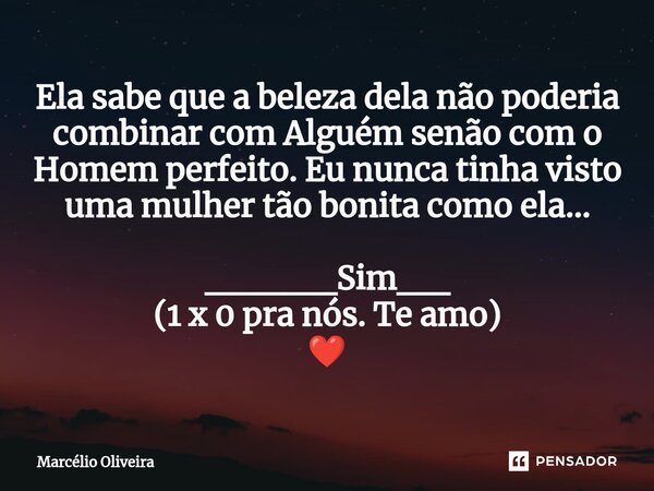 Ela sabe que a beleza dela não poderia combinar com Alguém senão com o Homem perfeito. Eu nunca tinha visto uma mulher tão bonita como ela... _____Sim__ (1 x 0 ... Frase de Marcelio Oliveira.