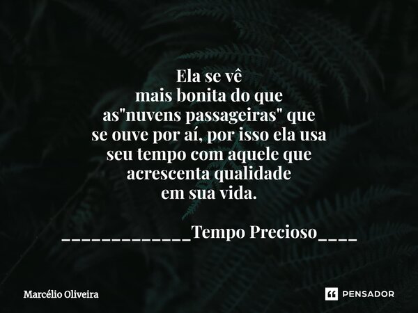 Ela se vê
mais bonita do que
as "nuvens passageiras" que
se ouve por aí, por isso ela usa
seu tempo com aquele que
acrescenta qualidade
em sua vida. _... Frase de Marcelio Oliveira.
