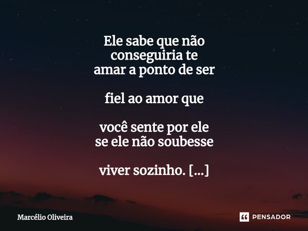 Ele sabe que não conseguiria te amar a ponto de ser fiel ao amor que você sente por ele se ele não soubesse viver sozinho. ____Sim_ ❤️... Frase de Marcelio Oliveira.
