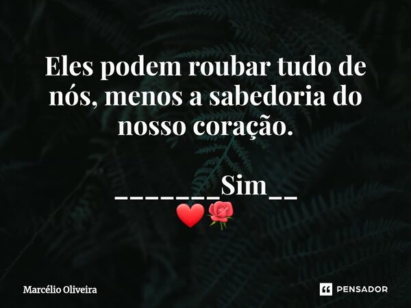 Eles ⁠podem roubar tudo de nós, menos a sabedoria do nosso coração. _______Sim__ ❤🌹... Frase de Marcelio Oliveira.