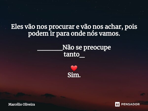 ⁠Eles vão nos procurar e vão nos achar, pois podem ir para onde nós vamos. _____Não se preocupe tanto_ ❤ Sim.... Frase de Marcelio Oliveira.