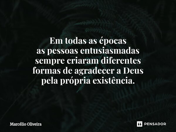 Em todas as épocas
as pessoas entusiasmadas
sempre criaram diferentes
formas de agradecer a Deus
pela própria existência.... Frase de Marcelio Oliveira.