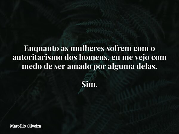 Enquanto as mulheres sofrem com o autoritarismo dos homens, eu me vejo com medo de ser amado por alguma delas. Sim.⁠... Frase de Marcélio Oliveira.