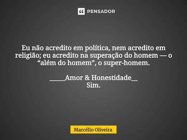Eu não acredito em política, nem acredito em religião; eu acredito na superação do homem — o “além do homem”, o super-homem. _____Amor & Honestidade__ Sim.... Frase de Marcelio Oliveira.