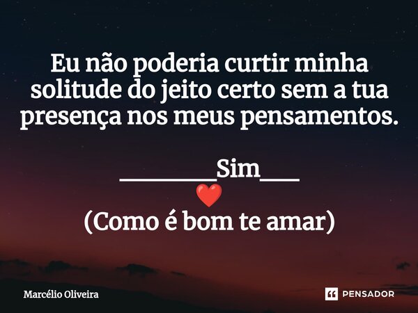 Eu não poderia curtir minha solitude do jeito certo sem a tua presença nos meus pensamentos. _____Sim__ ❤️ (Como é bom te amar)... Frase de Marcelio Oliveira.