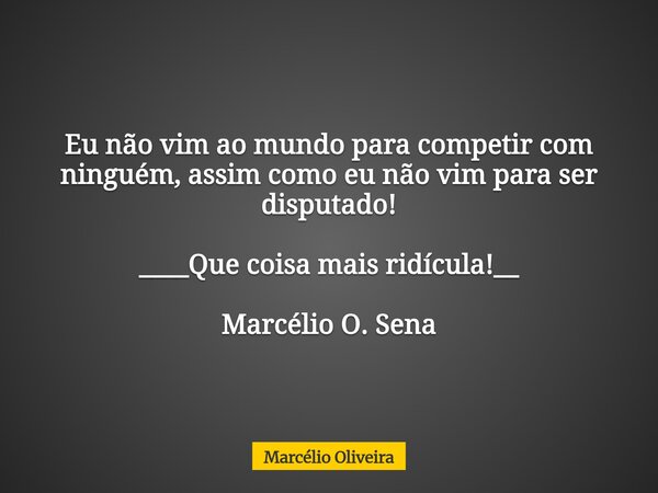 Eu não vim ao mundo para competir com ninguém, assim como eu não vim para ser disputado! ____Que coisa mais ridícula!__ Marcélio O. Sena⁠... Frase de Marcélio Oliveira.