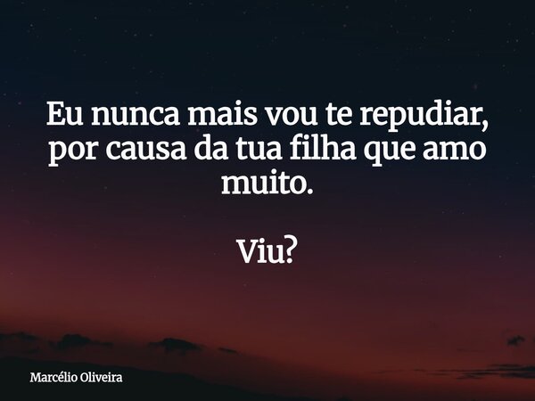 Eu nunca mais vou te repudiar, por causa da tua filha que amo muito. Viu?⁠... Frase de Marcélio Oliveira.