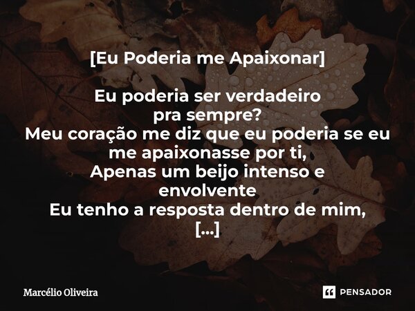 [Eu Poderia me Apaixonar] Eu poderia ser verdadeiro
pra sempre?
Meu coração me diz que eu poderia se eu
me apaixonasse por ti,
Apenas um beijo intenso e
envolve... Frase de Marcelio Oliveira.