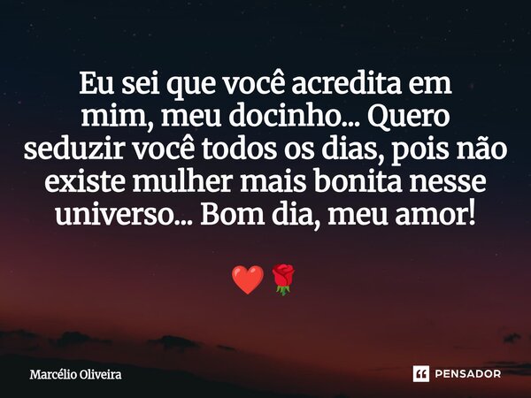 Eu sei que você acredita em mim, meu docinho... Quero seduzir você todos os dias, pois não existe mulher mais bonita nesse universo... Bom dia, meu amor! ❤️🌹⁠... Frase de Marcelio Oliveira.