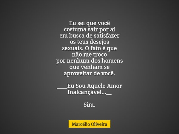 Eu sei que você costuma sair por aí em busca de satisfazer os teus desejos sexuais. O fato é que não me troco por nenhum dos homens que venham se aproveitar de ... Frase de Marcélio Oliveira.