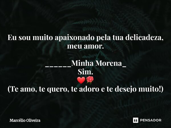 Eu sou muito apaixonado pela tua delicadeza, meu amor. ______Minha Morena_ Sim. ❤🌹 (Te amo, te quero, te adoro e te desejo muito!)... Frase de Marcelio Oliveira.