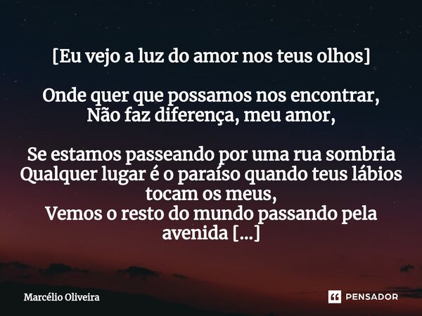 [Eu vejo a luz do amor nos teus olhos] Onde quer que possamos nos encontrar, Não faz diferença, meu amor, Se estamos passeando por uma rua sombria Qualquer luga... Frase de Marcelio Oliveira.