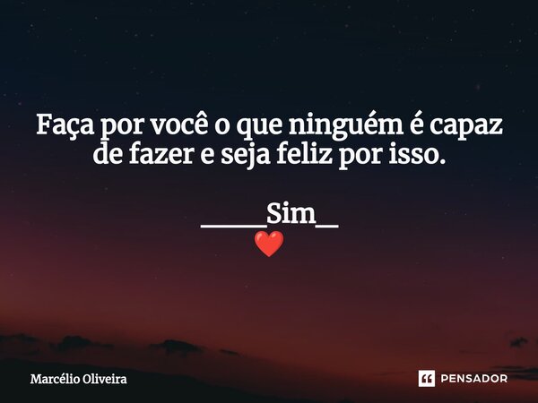 Faça por você o que ninguém é capaz de fazer e seja feliz por isso. ___Sim_ ❤️... Frase de Marcelio Oliveira.