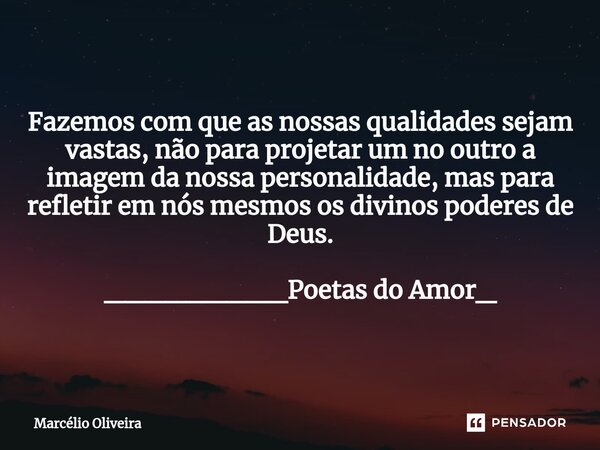 Fazemos com que as nossas qualidades sejam vastas, não para projetar um no outro a imagem da nossa personalidade, mas para refletir em nós mesmos os divinos pod... Frase de Marcelio Oliveira.