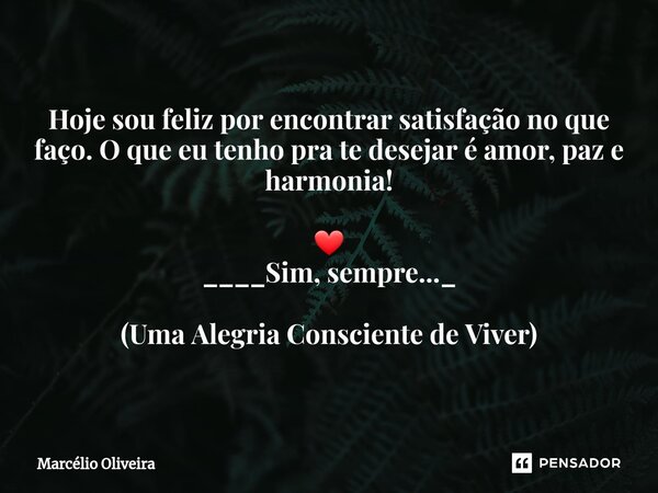 Hoje sou feliz por encontrar satisfação no que faço. O que eu tenho pra te desejar é amor, paz e harmonia! ❤ ____Sim, sempre..._ (Uma Alegria Consciente de Vive... Frase de Marcelio Oliveira.