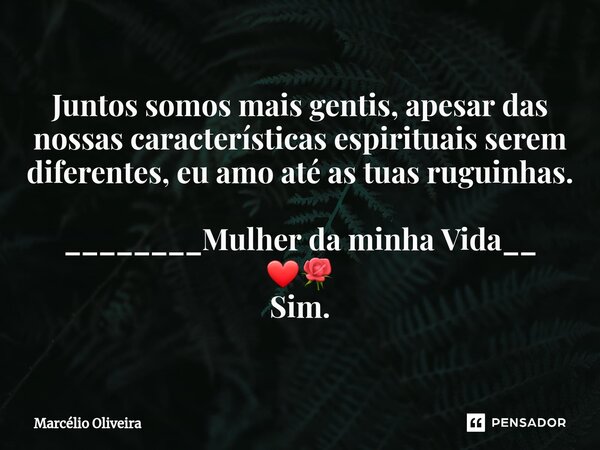 Juntos somos mais gentis, apesar das nossas características espirituais serem diferentes, eu amo até as tuas ruguinhas. ________Mulher da minha Vida__ ❤🌹 Sim.... Frase de Marcelio Oliveira.