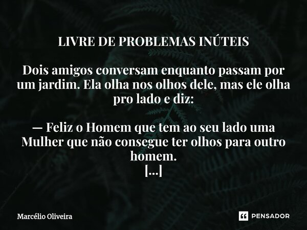 LIVRE DE PROBLEMAS INÚTEIS Dois amigos conversam enquanto passam por um jardim. Ela olha nos olhos dele, mas ele olha pro lado e diz: — Feliz o Homem que tem ao... Frase de Marcelio Oliveira.