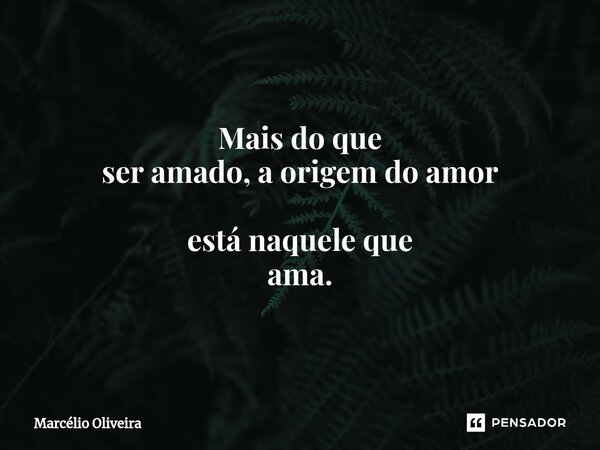 Mais do que
ser amado, a origem do amor
está naquele que
ama.⁠... Frase de Marcelio Oliveira.