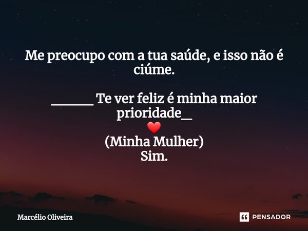 Me preocupo com a tua saúde, e isso não é ciúme. ____ Te ver feliz é minha maior prioridade_ ❤ (Minha Mulher) Sim.... Frase de Marcelio Oliveira.