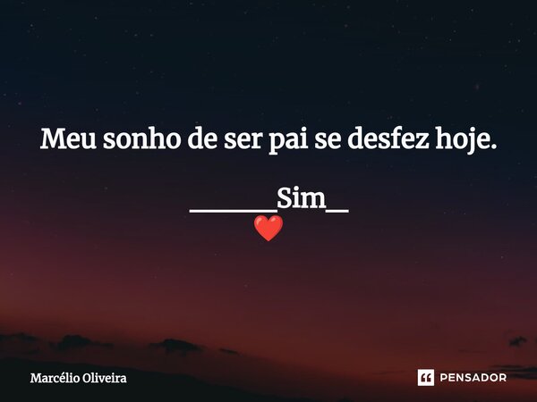 Meu sonho de ser pai se desfez hoje. ____Sim_ ❤️... Frase de Marcelio Oliveira.