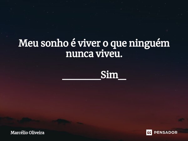 Meu sonho é viver o que ninguém nunca viveu. _____Sim_ ⁠... Frase de Marcelio Oliveira.