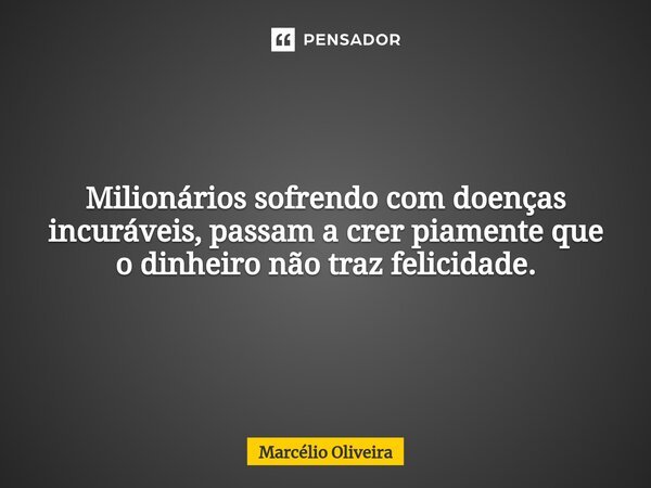 Milionários sofrendo com doenças incuráveis, passam a crer piamente que o dinheiro não traz felicidade.... Frase de Marcelio Oliveira.
