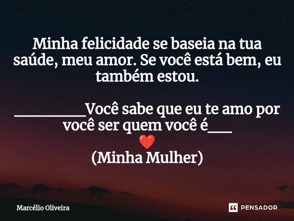Minha felicidade se baseia na tua saúde, meu amor. Se você está bem, eu também estou. ______Você sabe que eu te amo por você ser quem você é__ ❤️ (Minha Mulher)... Frase de Marcelio Oliveira.