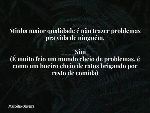Minha maior qualidade é não trazer problemas pra vida de ninguém. ____Sim_ (É muito feio um mundo cheio de problemas, é como um bueiro cheio de ratos brigando p... Frase de Marcélio Oliveira.