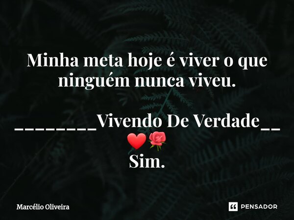 Minha meta hoje é viver o que ninguém nunca viveu. ________Vivendo De Verdade__ ❤🌹 Sim.... Frase de Marcelio Oliveira.