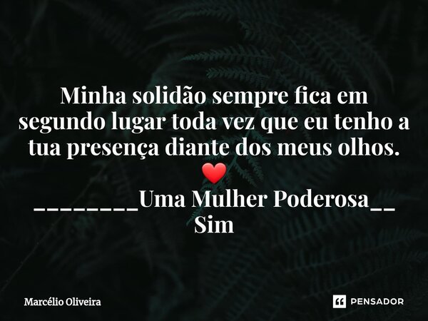 Minha solidão sempre fica em segundo lugar toda vez que eu tenho a tua presença diante dos meus olhos. ❤ ________Uma Mulher Poderosa__ Sim... Frase de Marcelio Oliveira.