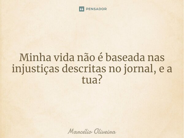Minha vida não é baseada nas injustiças descritas no jornal, e a tua?... Frase de Marcelio Oliveira.