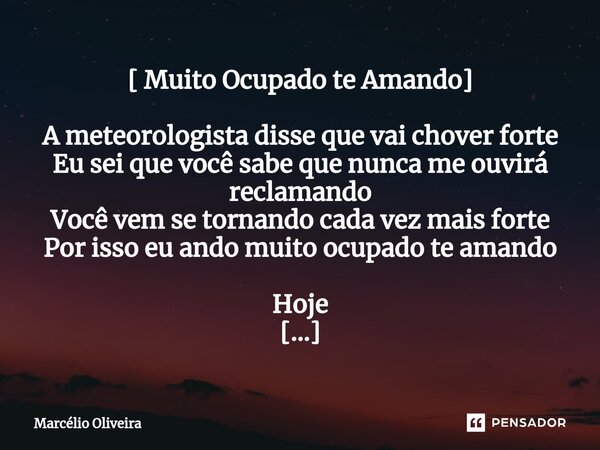 [ Muito Ocupado te Amando] A meteorologista disse que vai chover forte Eu sei que você sabe que nunca me ouvirá reclamando Você vem se tornando cada vez mais fo... Frase de Marcelio Oliveira.