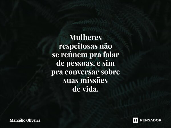 ⁠Mulheres
respeitosas não
se reúnem pra falar
de pessoas, e sim
pra conversar sobre
suas missões
de vida.... Frase de Marcelio Oliveira.