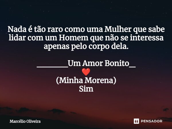 Nada é tão raro como uma Mulher que sabe lidar com um Homem que não se interessa apenas pelo corpo dela. _____Um Amor Bonito_ ❤️ (Minha Morena) Sim... Frase de Marcelio Oliveira.