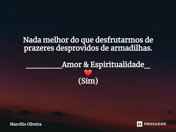 Nada melhor do que desfrutarmos de prazeres desprovidos de armadilhas. ______Amor & Espiritualidade_ ❤ (Sim)... Frase de Marcelio Oliveira.