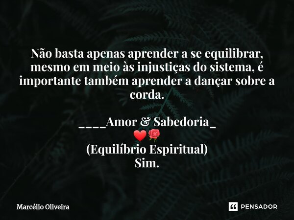 Não basta apenas aprender a se equilibrar, mesmo em meio às injustiças do sistema, é importante também aprender a dançar sobre a corda. ____Amor & Sabedoria... Frase de Marcelio Oliveira.