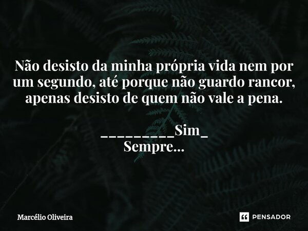 Não desisto da minha própria vida nem por um segundo, até porque não guardo rancor, apenas desisto de quem não vale a pena. _________Sim_
Sempre...... Frase de Marcelio Oliveira.