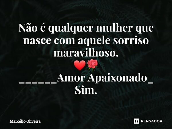 Não é qualquer mulher que nasce com aquele sorriso maravilhoso. ❤🌹 ______Amor Apaixonado_ Sim.... Frase de Marcelio Oliveira.