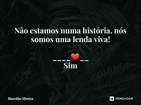 Não estamos numa história, nós somos uma lenda viva! ____❤__ Sim... Frase de Marcelio Oliveira.