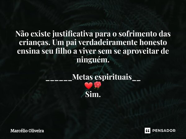 Não existe justificativa para o sofrimento das crianças. Um pai verdadeiramente honesto ensina seu filho a viver sem se aproveitar de ninguém. ______Metas espir... Frase de Marcelio Oliveira.