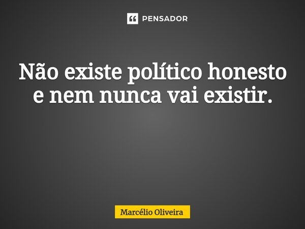 Não existe político honesto e nem nunca vai existir. ⁠... Frase de Marcelio Oliveira.