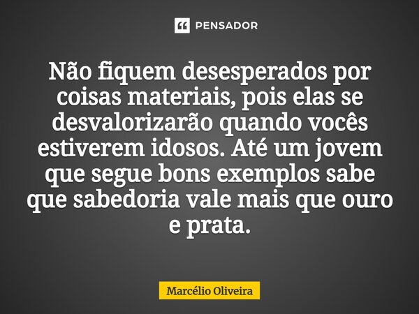 Não fiquem desesperados por coisas materiais, pois elas se desvalorizarão quando vocês estiverem idosos. Até um jovem que segue bons exemplos sabe que sabedoria... Frase de Marcelio Oliveira.