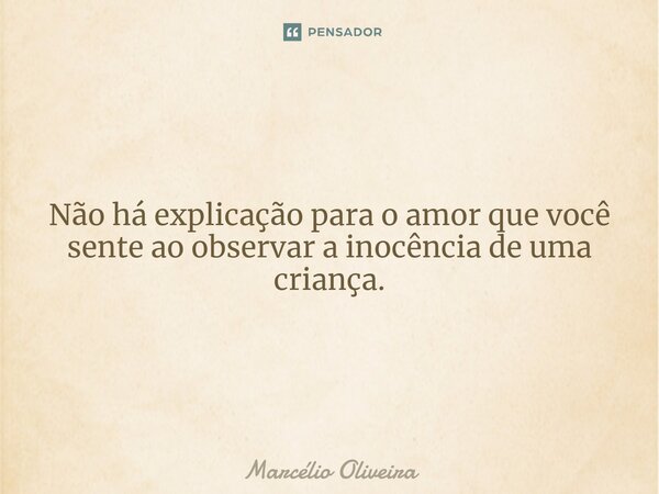 Não há explicação para o amor que você sente ao observar a inocência de uma criança.... Frase de Marcelio Oliveira.