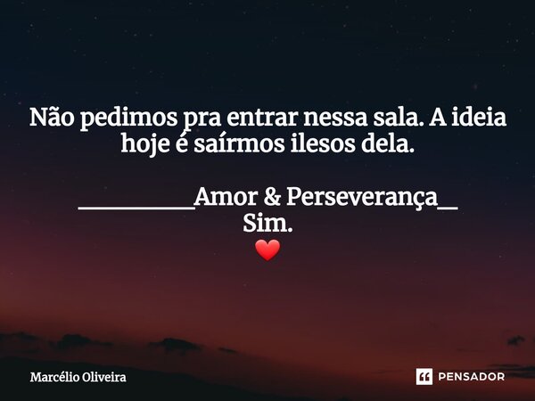 Não pedimos pra entrar nessa sala. A ideia hoje é saírmos ilesos dela. ______Amor & Perseverança_ Sim. ❤... Frase de Marcelio Oliveira.