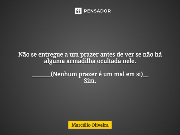 Não se entregue a um prazer antes de ver se não há alguma armadilha ocultada nele. _______(Nenhum prazer é um mal em si)__ Sim.... Frase de Marcelio Oliveira.