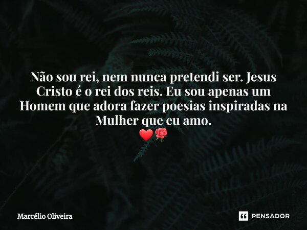 Não sou rei, nem nunca pretendi ser. Jesus Cristo é o rei dos reis. Eu sou apenas um Homem que adora fazer poesias inspiradas na Mulher que eu amo.⁠
❤🌹... Frase de Marcelio Oliveira.