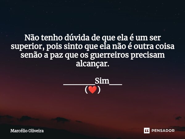 Não tenho dúvida de que ela é um ser superior, pois sinto que ela não é outra coisa senão a paz que os guerreiros precisam alcançar. _____Sim__ (❤️)... Frase de Marcelio Oliveira.
