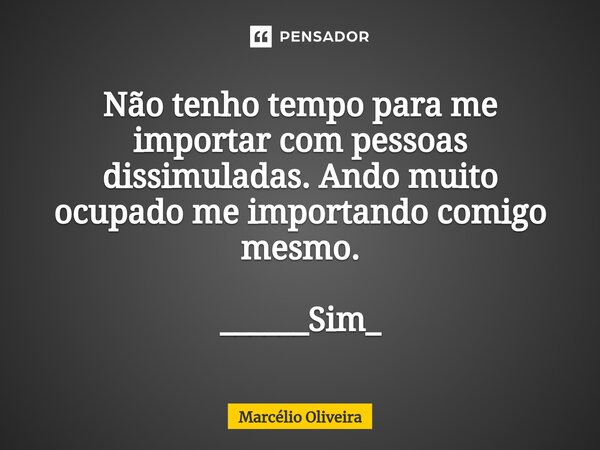 Não tenho tempo para me importar com pessoas dissimuladas. Ando muito ocupado me importando comigo mesmo. ______Sim_... Frase de Marcelio Oliveira.