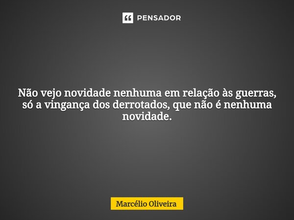 Não vejo novidade nenhuma em relação às guerras, só a vingança dos derrotados, que não é nenhuma novidade.... Frase de Marcelio Oliveira.