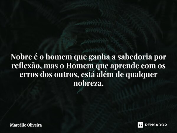 ⁠ Nobre é o homem que ganha a sabedoria por reflexão, mas o Homem que aprende com os erros dos outros, está além de qualquer nobreza.... Frase de Marcelio Oliveira.